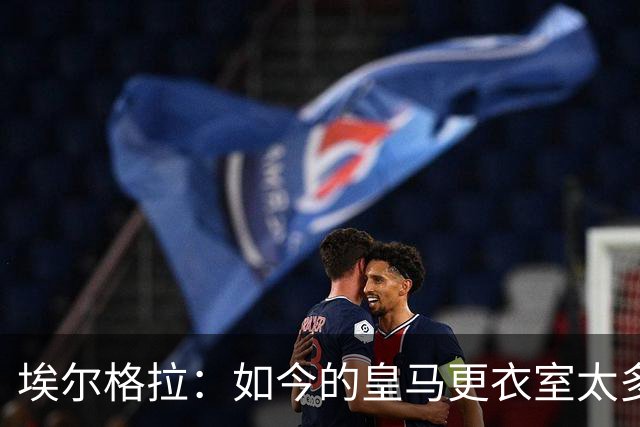 埃尔格拉：如今的皇马更衣室太多个人主义，没有真正的领袖
